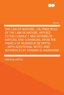 The Law of Nations: Or, Principles of the Law of Nature, Applied to the Conduct and Affairs of Nations and Soverigns, from the French of Monsieur de Vattel ... with Additional Notes and References by Edward D. Ingraham