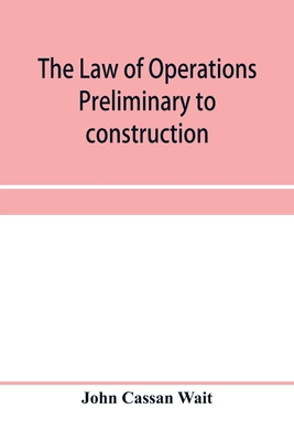 The law of operations preliminary to construction in engineering and architecture. Rights in real property, boundaries, easements, and franchises. For engineers, architects, contractors, builders, public officers, and attorneys at law - Cassan Wait, John