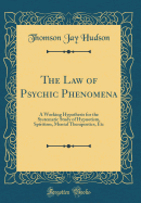 The Law of Psychic Phenomena: A Working Hypothesis for the Systematic Study of Hypnotism, Spiritism, Mental Therapeutics, Etc (Classic Reprint)