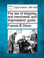 The law of shipping, and merchants' and shipmasters' guide. - Dixon, Francis B