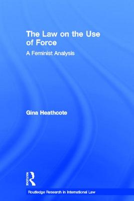 The Law on the Use of Force: A Feminist Analysis - Heathcote, Gina