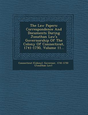 The Law Papers: Correspondence and Documents During Jonathan Law's Governorship of the Colony of Connecticut, 1741-1750, Volume 11... - Connecticut (Colony) Governor, 1741-175 (Creator)