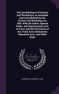 The law Relating to Factories and Workshops, as Amended and Consolidated by the Factory and Workshop act, 1901. With all Orders, Special Rules, and Requirements now in Force; and the Provisions of the Truck Acts, Elementary Education Acts, and Other Statu