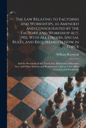 The Law Relating to Factories and Workshops, as Amended and Consolidated by the Factory and Workshop Act, 1901. With All Orders, Special Rules, and Requirements Now in Force; and the Provisions of the Truck Acts, Elementary Education Acts, and Other...