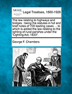 The Law Relating to Highways and Bridges: Being the Statutes in Full and Brief Notes of 700 Leading Cases ... to Which Is Added the Law Relating to the Lighting of Rural Parishes Under the "Lighting ACT, 1833."