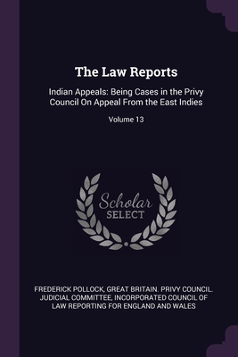 The Law Reports: Indian Appeals: Being Cases in the Privy Council On Appeal From the East Indies; Volume 13 - Pollock, Frederick, and Great Britain Privy Council Judicial C (Creator), and Incorporated Council of Law Reporting Fo (Creator)