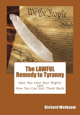 The LAWFUL Remedy to Tyranny: How You Lost Your Rights, and How You Can Get Them Back - Walbaum, Richard