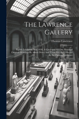 The Lawrence Gallery: Eighth Exhibition May 1836. A Catalogue Of One Hundred Original Drawings By Albert Drer And Titian Vecelli, Collected By Sir Thomas Lawrence - Lawrence, Thomas