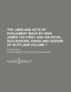The Laws and Acts of Parliament Made by King James the First, and His Royal Successors, Kings and Queens of Scotland: in Two Parts