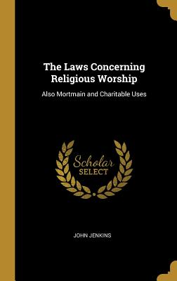 The Laws Concerning Religious Worship: Also Mortmain and Charitable Uses - Jenkins, John