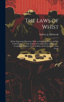 The Laws of Whist: All the Important Decisions Made in England, France and the United States ...: The System of Combination of Forces ...: Combined With the General Rules of the Etiquette of the Game - McIntosh, Andrew J