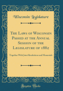 The Laws of Wisconsin Passed at the Annual Session of the Legislature of 1882: Together with Joint Resolutions and Memorials (Classic Reprint)