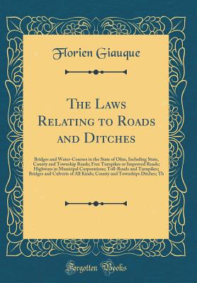 The Laws Relating to Roads and Ditches: Bridges and Water-Courses in the State of Ohio, Including State, County and Township Roads; Free Turnpikes or Improved Roads; Highways in Municipal Corporations; Toll-Roads and Turnpikes; Bridges and Culverts of All - Giauque, Florien