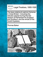 The Laws Relating to Salmon Fisheries in Great Britain: Including the Statutes Passed During the Last Session of Parliament for England and Scotland, and the Whole of the Scotch Byelaws