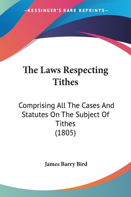 The Laws Respecting Tithes: Comprising All The Cases And Statutes On The Subject Of Tithes (1805) - Bird, James Barry