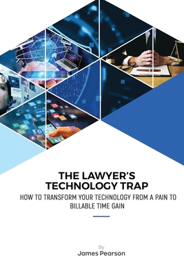 The Lawyer's Technology Trap: How to Transform Your Technology From a Pain to Billable Time Gain - Pearson, James