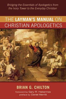 The Layman's Manual on Christian Apologetics - Chilton, Brian G, and Habermas, Gary R (Foreword by), and Merritt, Daniel (Preface by)