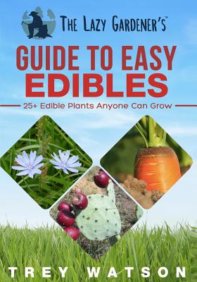 The Lazy Gardener's Guide To Easy Edibles: 25+ Edible Plants Anyone Can Grow - Watson, Trey