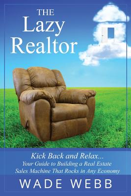 The Lazy Realtor: Kick Back and Relax...Your Guide to Building a Real Estate Sales Machine That Rocks in Any Economy - Webb, Wade