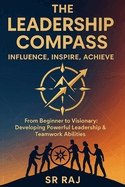 The Leadership Compass: Influence, Inspire, Achieve: From Beginner to Visionary: Developing Powerful Leadership & Teamwork Abilities SR RAJ