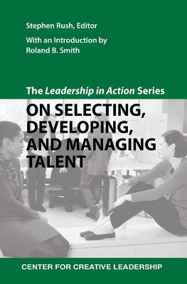 The Leadership in Action Series: On Selecting, Developing, and Managing Talent - Rush, Stephen (Editor), and Smith, Roland B (Introduction by)