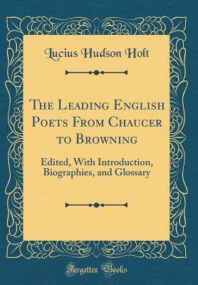 The Leading English Poets from Chaucer to Browning: Edited, with Introduction, Biographies, and Glossary (Classic Reprint) - Holt, Lucius Hudson