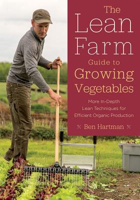 The Lean Farm Guide to Growing Vegetables: More In-Depth Lean Techniques for Efficient Organic Production - Hartman, Ben