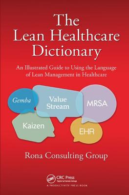 The Lean Healthcare Dictionary: An Illustrated Guide to Using the Language of Lean Management in Healthcare - Rona Consulting Group
