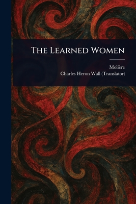 The Learned Women - Molire, and Wall, Charles Heron