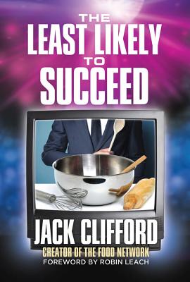 The Least Likely to Succeed: Jack Clifford and the Food Network - Clifford, Jack, and Leach, Robin (Foreword by)