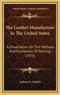 The Leather Manufacture In The United States: A Dissertation On The Methods And Economies Of Tanning (1876)