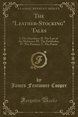 The Leather-Stocking Tales: I. the Deerslayer; II. the Last of the Mohicans; III. the Pathfinder; IV. the Pioneers; V. the Prairie (Classic Reprint) - Cooper, James Fenimore