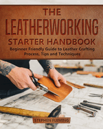 The Leatherworking Starter Handbook: Beginner Friendly Guide to Leather Crafting Process, Tips and Techniques