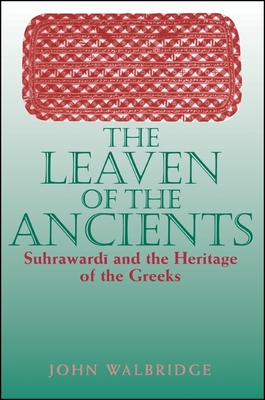The Leaven of the Ancients: Suhrawardi and the Heritage of the Greeks - Walbridge, John