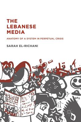 The Lebanese Media: Anatomy of a System in Perpetual Crisis - El-Richani, Sarah