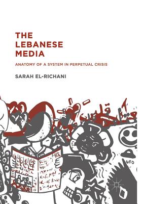 The Lebanese Media: Anatomy of a System in Perpetual Crisis - El-Richani, Sarah