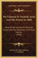 The Lebanon in Turmoil, Syria and the Powers in 1860: Book of the Marvels of the Time Concerning the Massacres in the Arab Country (1920)