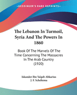 The Lebanon In Turmoil, Syria And The Powers In 1860: Book Of The Marvels Of The Time Concerning The Massacres In The Arab Country (1920)