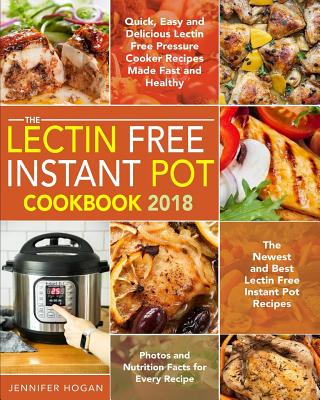 The Lectin Free Instant Pot Cookbook 2018: Quick, Easy and Delicious Lectin Free Pressure Cooker Recipes Made Fast and Healthy - The Newest and Best Lectin Free Instant Pot Recipes - Photos and Nutrition Facts for Every Recipe - Hogan, Jennifer