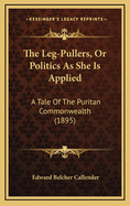 The Leg-Pullers, Or, Politics as She Is Applied: A Tale of the Puritan Commonwealth