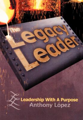 The Legacy Leader: Leadership With A Purpose - Lopez, Anthony