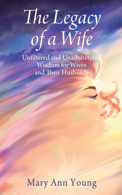 The Legacy of a Wife: Unfiltered and Unadulterated Wisdom for Wives and Their Husbands - Young, Mary Ann