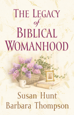 The Legacy of Biblical Womanhood - Hunt, Susan, and Thompson, Barbara, and Dunahoo, Charles H (Foreword by)