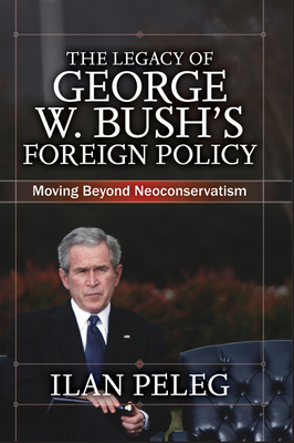 The Legacy of George W. Bush's Foreign Policy: Moving beyond Neoconservatism - Peleg, Ilan