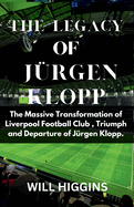 The Legacy of Jrgen Klopp: Football The Massive Transformation Of Liverpool Football Club, Triumph and Departure of Jrgen Klopp
