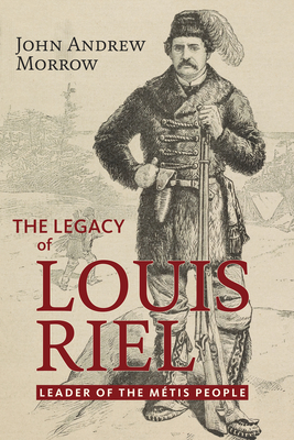 The Legacy of Louis Riel: The Leader of the Mtis People - Morrow, John Andrew, PhD
