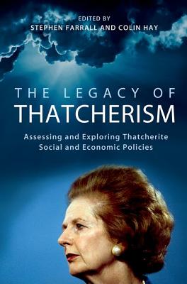 The Legacy of Thatcherism: Assessing and Exploring Thatcherite Social and Economic Policies - Farrall, Stephen (Editor), and Hay, Colin (Editor)