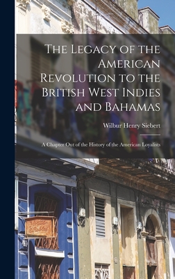 The Legacy of the American Revolution to the British West Indies and Bahamas: A Chapter Out of the History of the American Loyalists - Siebert, Wilbur Henry