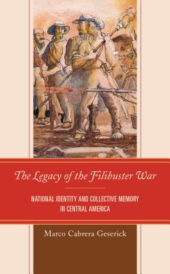 The Legacy of the Filibuster War: National Identity and Collective Memory in Central America - Cabrera Geserick, Marco