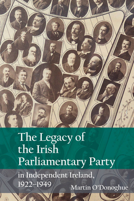 The Legacy of the Irish Parliamentary Party in Independent Ireland, 1922-1949 - O'Donoghue, Martin